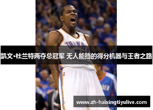 凯文·杜兰特两夺总冠军 无人能挡的得分机器与王者之路