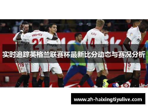 实时追踪英格兰联赛杯最新比分动态与赛况分析